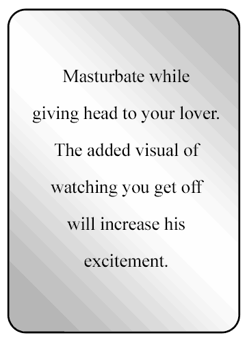Masturbate while giving head to your lover. The added visual of watching you get off will increase his excitement.